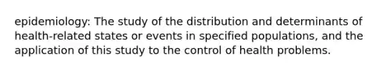 epidemiology: The study of the distribution and determinants of health-related states or events in specified populations, and the application of this study to the control of health problems.