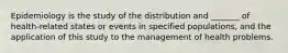 Epidemiology is the study of the distribution and _______ of health-related states or events in specified populations, and the application of this study to the management of health problems.
