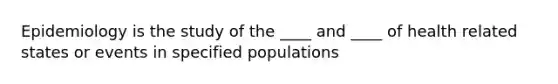 Epidemiology is the study of the ____ and ____ of health related states or events in specified populations