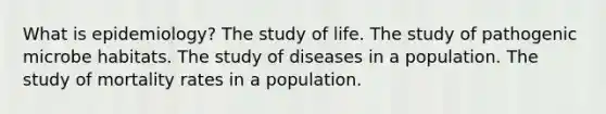 What is epidemiology? The study of life. The study of pathogenic microbe habitats. The study of diseases in a population. The study of mortality rates in a population.