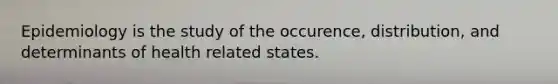 Epidemiology is the study of the occurence, distribution, and determinants of health related states.