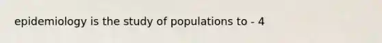 epidemiology is the study of populations to - 4