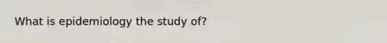 What is epidemiology the study of?