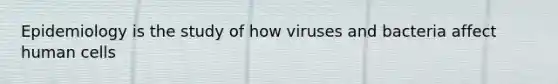 Epidemiology is the study of how viruses and bacteria affect human cells