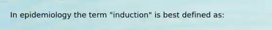 In epidemiology the term "induction" is best defined as: