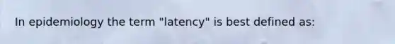 In epidemiology the term "latency" is best defined as: