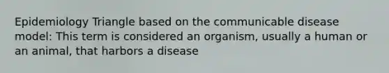 Epidemiology Triangle based on the communicable disease model: This term is considered an organism, usually a human or an animal, that harbors a disease