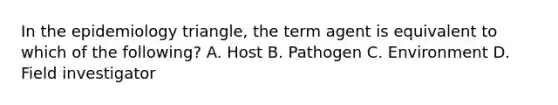 In the epidemiology triangle, the term agent is equivalent to which of the following? A. Host B. Pathogen C. Environment D. Field investigator