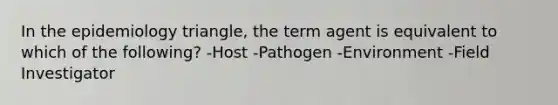 In the epidemiology triangle, the term agent is equivalent to which of the following? -Host -Pathogen -Environment -Field Investigator