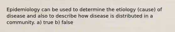 Epidemiology can be used to determine the etiology (cause) of disease and also to describe how disease is distributed in a community. a) true b) false