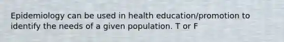 Epidemiology can be used in health education/promotion to identify the needs of a given population. T or F