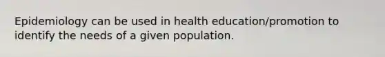 Epidemiology can be used in health education/promotion to identify the needs of a given population.