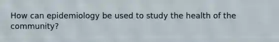 How can epidemiology be used to study the health of the community?