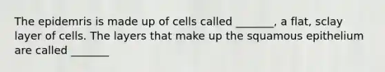 The epidemris is made up of cells called _______, a flat, sclay layer of cells. The layers that make up the squamous epithelium are called _______