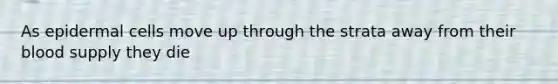 As epidermal cells move up through the strata away from their blood supply they die