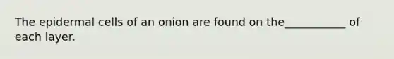 The epidermal cells of an onion are found on the___________ of each layer.