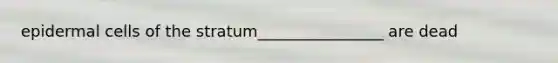 epidermal cells of the stratum________________ are dead