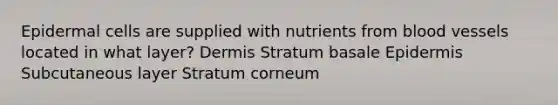 Epidermal cells are supplied with nutrients from blood vessels located in what layer? Dermis Stratum basale Epidermis Subcutaneous layer Stratum corneum