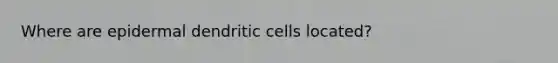 Where are epidermal dendritic cells located?