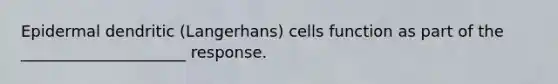 Epidermal dendritic (Langerhans) cells function as part of the _____________________ response.