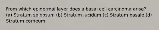 From which epidermal layer does a basal cell carcinoma arise? (a) Stratum spinosum (b) Stratum lucidum (c) Stratum basale (d) Stratum corneum