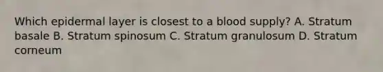 Which epidermal layer is closest to a blood supply? A. Stratum basale B. Stratum spinosum C. Stratum granulosum D. Stratum corneum