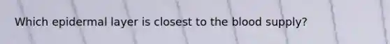 Which epidermal layer is closest to <a href='https://www.questionai.com/knowledge/k7oXMfj7lk-the-blood' class='anchor-knowledge'>the blood</a> supply?
