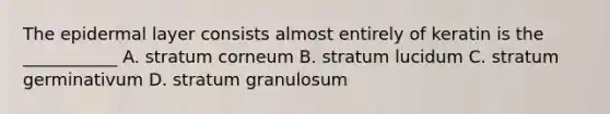 The epidermal layer consists almost entirely of keratin is the ___________ A. stratum corneum B. stratum lucidum C. stratum germinativum D. stratum granulosum