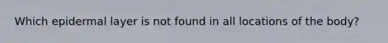 Which epidermal layer is not found in all locations of the body?