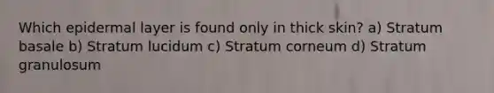 Which epidermal layer is found only in thick skin? a) Stratum basale b) Stratum lucidum c) Stratum corneum d) Stratum granulosum