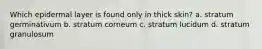 Which epidermal layer is found only in thick skin? a. stratum germinativum b. stratum corneum c. stratum lucidum d. stratum granulosum