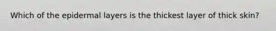 Which of the epidermal layers is the thickest layer of thick skin?
