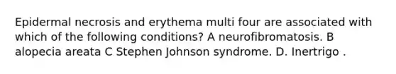 Epidermal necrosis and erythema multi four are associated with which of the following conditions? A neurofibromatosis. B alopecia areata C Stephen Johnson syndrome. D. Inertrigo .