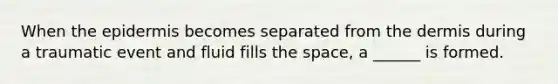 When <a href='https://www.questionai.com/knowledge/kBFgQMpq6s-the-epidermis' class='anchor-knowledge'>the epidermis</a> becomes separated from <a href='https://www.questionai.com/knowledge/kEsXbG6AwS-the-dermis' class='anchor-knowledge'>the dermis</a> during a traumatic event and fluid fills <a href='https://www.questionai.com/knowledge/k0Lyloclid-the-space' class='anchor-knowledge'>the space</a>, a ______ is formed.