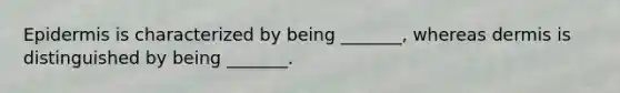 Epidermis is characterized by being _______, whereas dermis is distinguished by being _______.