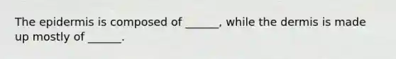 The epidermis is composed of ______, while the dermis is made up mostly of ______.