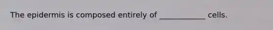 The epidermis is composed entirely of ____________ cells.