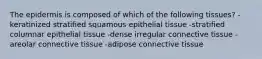 The epidermis is composed of which of the following tissues? -keratinized stratified squamous epithelial tissue -stratified columnar epithelial tissue -dense irregular connective tissue -areolar connective tissue -adipose connective tissue