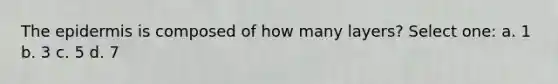 The epidermis is composed of how many layers? Select one: a. 1 b. 3 c. 5 d. 7