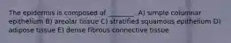 The epidermis is composed of ________. A) simple columnar epithelium B) areolar tissue C) stratified squamous epithelium D) adipose tissue E) dense fibrous connective tissue