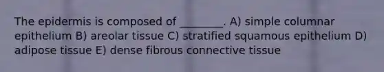 The epidermis is composed of ________. A) simple columnar epithelium B) areolar tissue C) stratified squamous epithelium D) adipose tissue E) dense fibrous connective tissue