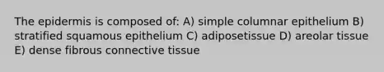 The epidermis is composed of: A) simple columnar epithelium B) stratified squamous epithelium C) adiposetissue D) areolar tissue E) dense fibrous connective tissue