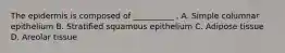 The epidermis is composed of __________ . A. Simple columnar epithelium B. Stratified squamous epithelium C. Adipose tissue D. Areolar tissue