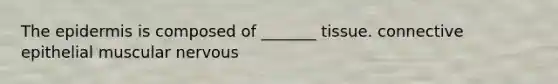 The epidermis is composed of _______ tissue. connective epithelial muscular nervous