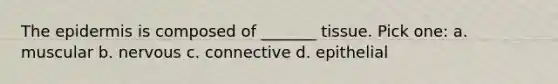 The epidermis is composed of _______ tissue. Pick one: a. muscular b. nervous c. connective d. epithelial