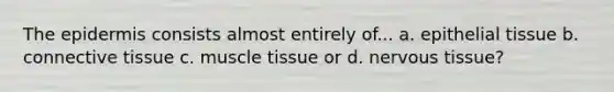 The epidermis consists almost entirely of... a. <a href='https://www.questionai.com/knowledge/k7dms5lrVY-epithelial-tissue' class='anchor-knowledge'>epithelial tissue</a> b. <a href='https://www.questionai.com/knowledge/kYDr0DHyc8-connective-tissue' class='anchor-knowledge'>connective tissue</a> c. muscle tissue or d. <a href='https://www.questionai.com/knowledge/kqA5Ws88nP-nervous-tissue' class='anchor-knowledge'>nervous tissue</a>?