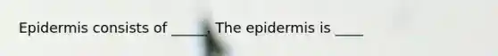 Epidermis consists of _____. The epidermis is ____