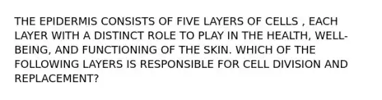 THE EPIDERMIS CONSISTS OF FIVE LAYERS OF CELLS , EACH LAYER WITH A DISTINCT ROLE TO PLAY IN THE HEALTH, WELL-BEING, AND FUNCTIONING OF THE SKIN. WHICH OF THE FOLLOWING LAYERS IS RESPONSIBLE FOR CELL DIVISION AND REPLACEMENT?