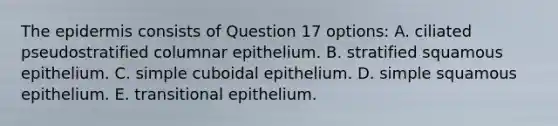 <a href='https://www.questionai.com/knowledge/kBFgQMpq6s-the-epidermis' class='anchor-knowledge'>the epidermis</a> consists of Question 17 options: A. ciliated pseudostratified columnar epithelium. B. stratified squamous epithelium. C. simple cuboidal epithelium. D. simple squamous epithelium. E. transitional epithelium.