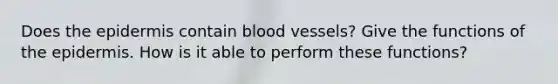 Does the epidermis contain blood vessels? Give the functions of the epidermis. How is it able to perform these functions?